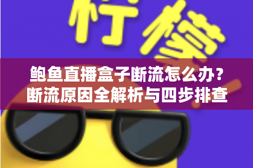 鲍鱼直播盒子断流怎么办?断流原因全解析与四步排查修复指南 鲍鱼直播盒子断流怎么办?断流原因全解析与四步排查修复指南
