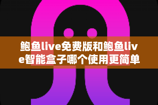 鲍鱼live免费版和鲍鱼live智能盒子哪个使用更简单?新手也能秒懂的全维度对比指南 鲍鱼live免费版和鲍鱼live智能盒子哪个使用更简单?新手也能秒懂的全维度对比指南