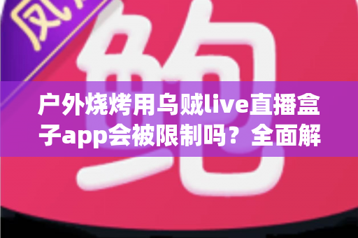 户外烧烤用乌贼live直播盒子app会被限制吗?全面解析限制原因与实用应对指南 户外烧烤用乌贼live直播盒子app会被限制吗?全面解析限制原因与实用应对指南