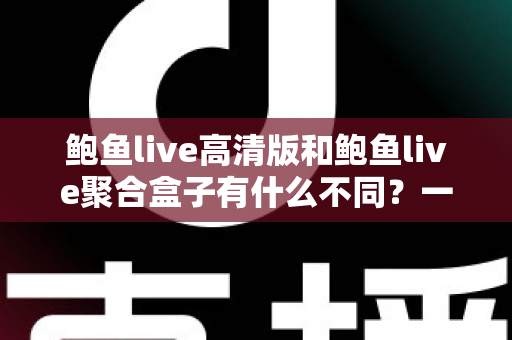 鲍鱼live高清版和鲍鱼live聚合盒子有什么不同?一文读懂两大版本的核心差异,帮你选对适合自己的观看方案 鲍鱼live高清版和鲍鱼live聚合盒子有什么不同?一文读懂两大版本的核心差异,帮你选对适合自己的观看方案