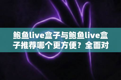 鲍鱼live盒子与鲍鱼live盒子推荐哪个更方便?全面对比解析助你轻松做出最佳选择 鲍鱼live盒子与鲍鱼live盒子推荐哪个更方便?全面对比解析助你轻松做出最佳选择