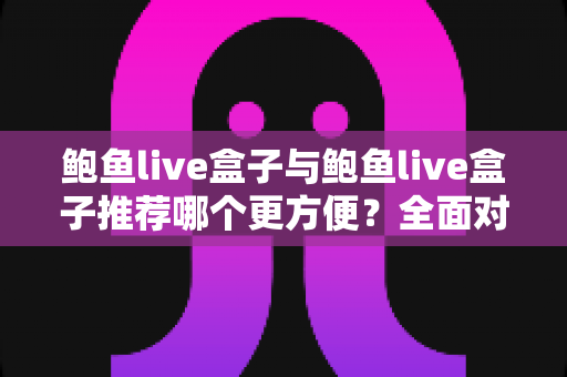 鲍鱼live盒子与鲍鱼live盒子推荐哪个更方便?全面对比解析助你轻松做出最佳选择 鲍鱼live盒子与鲍鱼live盒子推荐哪个更方便?全面对比解析助你轻松做出最佳选择