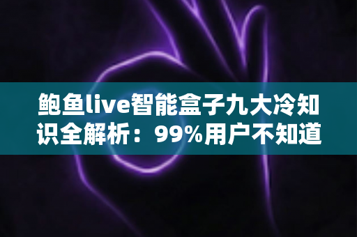 鲍鱼live智能盒子九大冷知识全解析：99%用户不知道的隐藏技巧与实用避坑指南