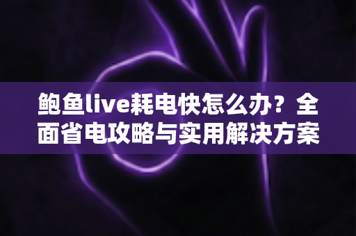 鲍鱼live耗电快怎么办?全面省电攻略与实用解决方案助你畅享直播 鲍鱼live耗电快怎么办?全面省电攻略与实用解决方案助你畅享直播