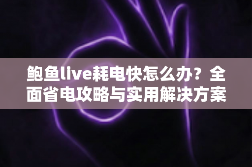 鲍鱼live耗电快怎么办？全面省电攻略与实用解决方案助你畅享直播