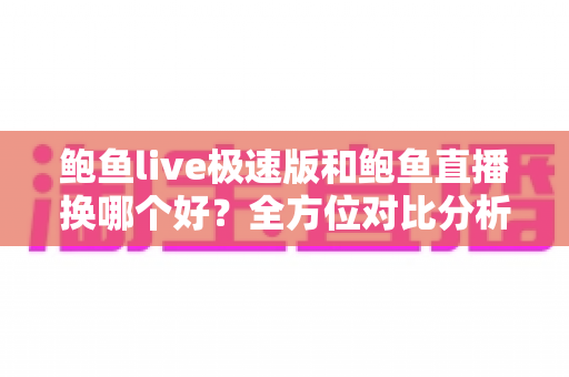 鲍鱼live极速版和鲍鱼直播换哪个好？全方位对比分析助你轻松做出最佳选择