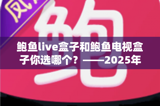 鲍鱼live盒子和鲍鱼电视盒子你选哪个?——2025年最全选购对比指南与避坑心得 鲍鱼live盒子和鲍鱼电视盒子你选哪个?——2025年最全选购对比指南与避坑心得