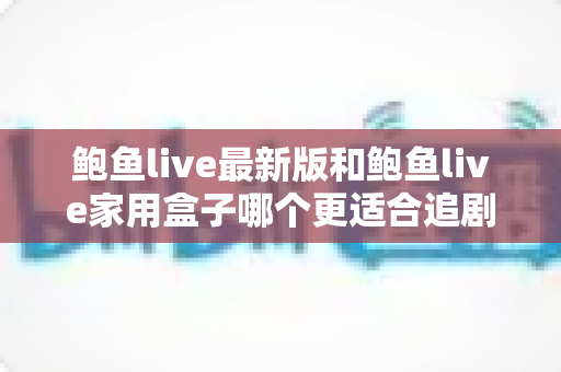 鲍鱼live最新版和鲍鱼live家用盒子哪个更适合追剧？五大维度全面对比，帮你找到最合适的观影方案