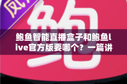 鲍鱼智能直播盒子和鲍鱼live官方版要哪个？一篇讲清差异与选择思路的实用指南