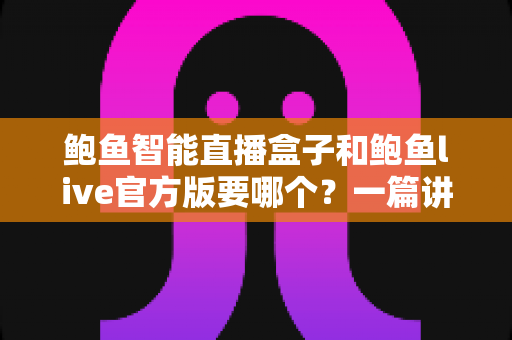 鲍鱼智能直播盒子和鲍鱼live官方版要哪个？一篇讲清差异与选择思路的实用指南