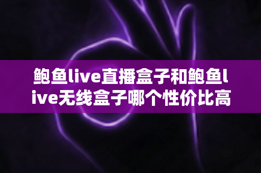 鲍鱼live直播盒子和鲍鱼live无线盒子哪个性价比高？2025最新选购指南与深度对比分析