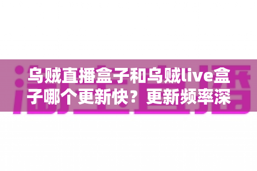 乌贼直播盒子和乌贼live盒子哪个更新快？更新频率深度对比与选购全指南