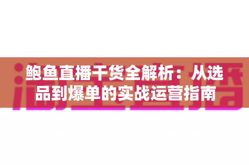 鲍鱼直播干货全解析：从选品到爆单的实战运营指南