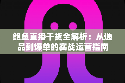 鲍鱼直播干货全解析：从选品到爆单的实战运营指南