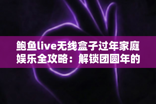 鲍鱼live无线盒子过年家庭娱乐全攻略：解锁团圆年的全新打开方式