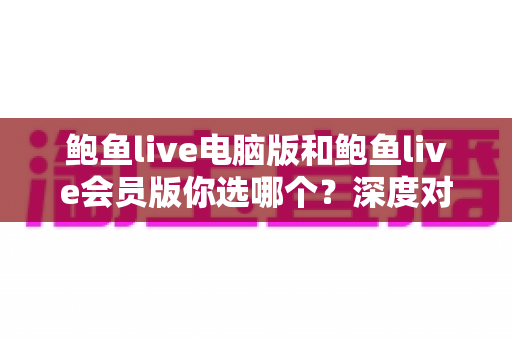 鲍鱼live电脑版和鲍鱼live会员版你选哪个?深度对比帮你做出明智选择 鲍鱼live电脑版和鲍鱼live会员版你选哪个?深度对比帮你做出明智选择
