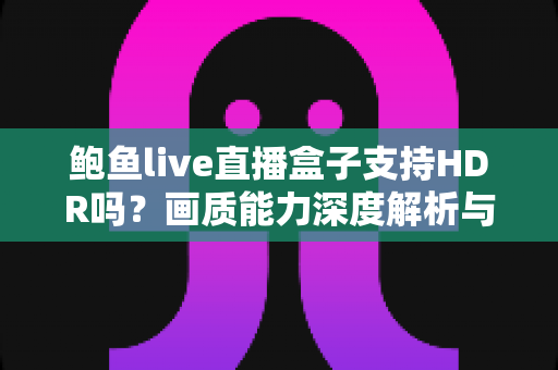 鲍鱼live直播盒子支持HDR吗?画质能力深度解析与HDR设置全攻略 鲍鱼live直播盒子支持HDR吗?画质能力深度解析与HDR设置全攻略