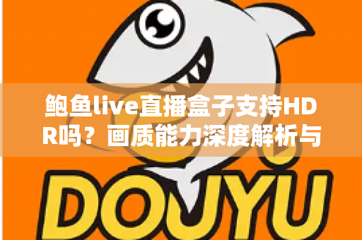鲍鱼live直播盒子支持HDR吗？画质能力深度解析与HDR设置全攻略
