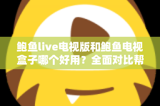 鲍鱼live电视版和鲍鱼电视盒子哪个好用？全面对比帮你找到最适合的选择