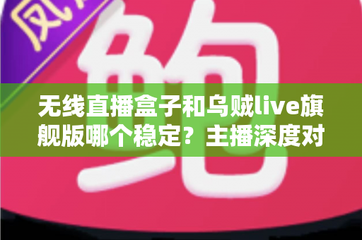 无线直播盒子和乌贼live旗舰版哪个稳定？主播深度对比选购指南