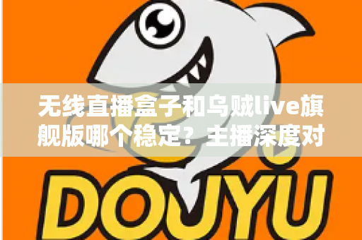 无线直播盒子和乌贼live旗舰版哪个稳定？主播深度对比选购指南