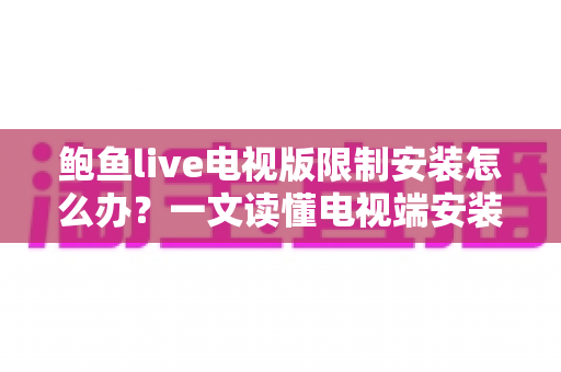 鲍鱼live电视版限制安装怎么办？一文读懂电视端安装受限的原因与实用解决办法