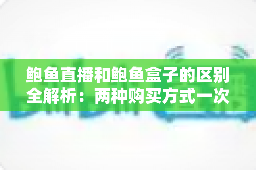 鲍鱼直播和鲍鱼盒子的区别全解析:两种购买方式一次讲透,选对不吃亏 鲍鱼直播和鲍鱼盒子的区别全解析:两种购买方式一次讲透,选对不吃亏
