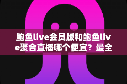 鲍鱼live会员版和鲍鱼live聚合直播哪个便宜?最全价格与性价比对比指南 鲍鱼live会员版和鲍鱼live聚合直播哪个便宜?最全价格与性价比对比指南