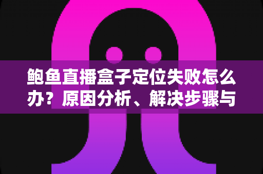 鲍鱼直播盒子定位失败怎么办？原因分析、解决步骤与预防指南全掌握