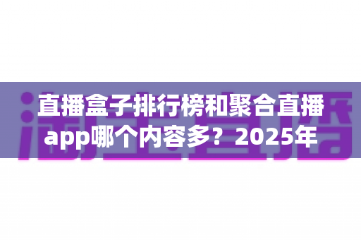 直播盒子排行榜和聚合直播app哪个内容多?2025年最全内容丰富度对比与选购指南 直播盒子排行榜和聚合直播app哪个内容多?2025年最全内容丰富度对比与选购指南