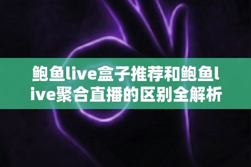 鲍鱼live盒子推荐和鲍鱼live聚合直播的区别全解析：硬件盒子VS聚合软件，六大维度教你选对直播方案