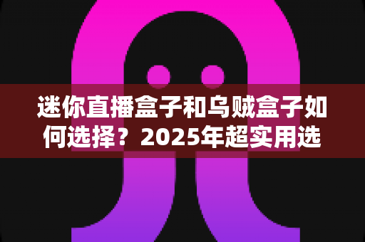 迷你直播盒子和乌贼盒子如何选择?2025年超实用选购指南帮你一次搞懂 迷你直播盒子和乌贼盒子如何选择?2025年超实用选购指南帮你一次搞懂