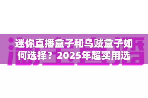 迷你直播盒子和乌贼盒子如何选择?2025年超实用选购指南帮你一次搞懂 迷你直播盒子和乌贼盒子如何选择?2025年超实用选购指南帮你一次搞懂