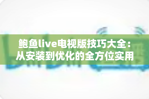 鲍鱼live电视版技巧大全:从安装到优化的全方位实用指南 鲍鱼live电视版技巧大全:从安装到优化的全方位实用指南