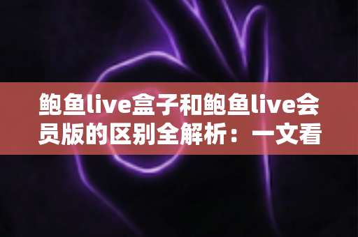 鲍鱼live盒子和鲍鱼live会员版的区别全解析:一文看懂两大版本,选对不花冤枉钱 鲍鱼live盒子和鲍鱼live会员版的区别全解析:一文看懂两大版本,选对不花冤枉钱