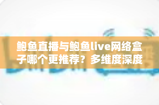 鲍鱼直播与鲍鱼live网络盒子哪个更推荐?多维度深度对比帮你选出最适合自己的观影方案 鲍鱼直播与鲍鱼live网络盒子哪个更推荐?多维度深度对比帮你选出最适合自己的观影方案
