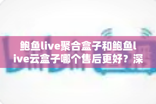 鲍鱼live聚合盒子和鲍鱼live云盒子哪个售后更好?深度对比解析与选购避坑指南 鲍鱼live聚合盒子和鲍鱼live云盒子哪个售后更好?深度对比解析与选购避坑指南