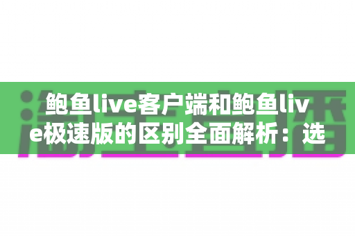 鲍鱼live客户端和鲍鱼live极速版的区别全面解析：选对版本，观看体验翻倍