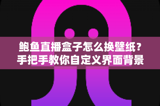 鲍鱼直播盒子怎么换壁纸？手把手教你自定义界面背景，轻松打造专属个性化视觉体验