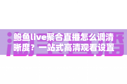 鲍鱼live聚合直播怎么调清晰度？一站式高清观看设置全攻略