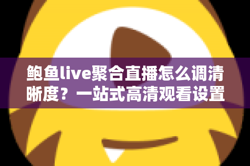 鲍鱼live聚合直播怎么调清晰度？一站式高清观看设置全攻略