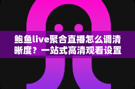 鲍鱼live聚合直播怎么调清晰度？一站式高清观看设置全攻略