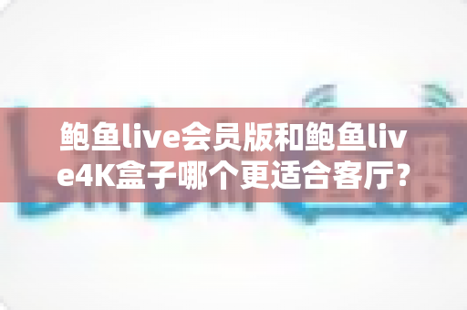 鲍鱼live会员版和鲍鱼live4K盒子哪个更适合客厅？深度对比帮你选对家庭观影方案