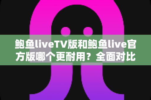 鲍鱼liveTV版和鲍鱼live官方版哪个更耐用？全面对比解析与选购指南