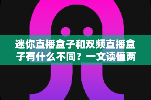 迷你直播盒子和双频直播盒子有什么不同?一文读懂两大热门机型的核心区别与选购指南 迷你直播盒子和双频直播盒子有什么不同?一文读懂两大热门机型的核心区别与选购指南