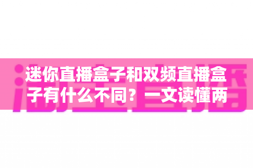 迷你直播盒子和双频直播盒子有什么不同?一文读懂两大热门机型的核心区别与选购指南 迷你直播盒子和双频直播盒子有什么不同?一文读懂两大热门机型的核心区别与选购指南
