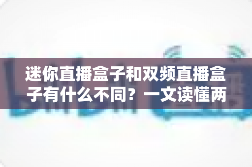 迷你直播盒子和双频直播盒子有什么不同？一文读懂两大热门机型的核心区别与选购指南