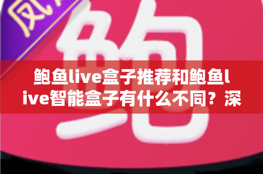 鲍鱼live盒子推荐和鲍鱼live智能盒子有什么不同?深度对比解析,帮你选购不踩坑 鲍鱼live盒子推荐和鲍鱼live智能盒子有什么不同?深度对比解析,帮你选购不踩坑