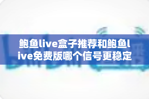 鲍鱼live盒子推荐和鲍鱼live免费版哪个信号更稳定?深度对比与实用选择指南 鲍鱼live盒子推荐和鲍鱼live免费版哪个信号更稳定?深度对比与实用选择指南