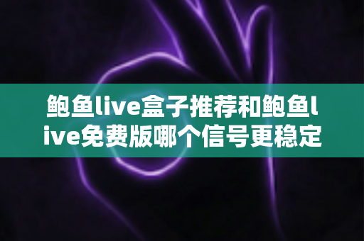 鲍鱼live盒子推荐和鲍鱼live免费版哪个信号更稳定？深度对比与实用选择指南